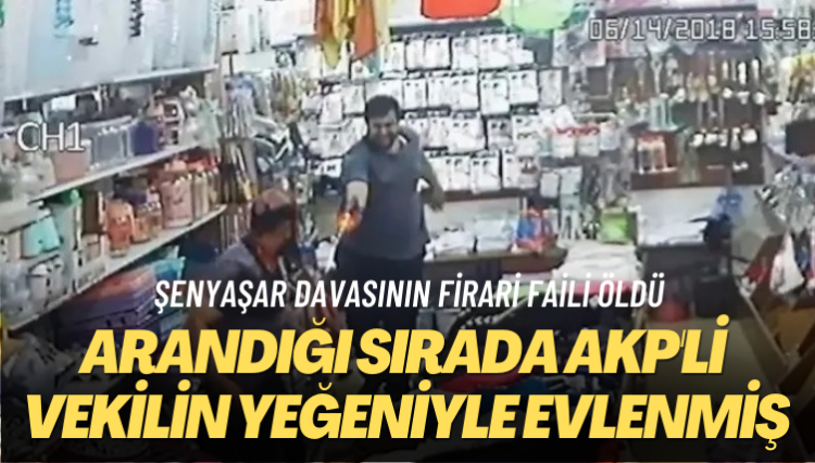 Şenyaşar davasının firari faili öldü: Arandığı sırada AKP’li vekilin yeğeniyle evlenmiş