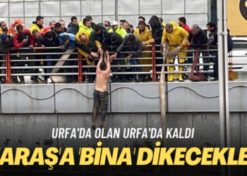 Urfa’da olan Urfa’da kaldı: Maraş’a ‘bina’ dikecekler!