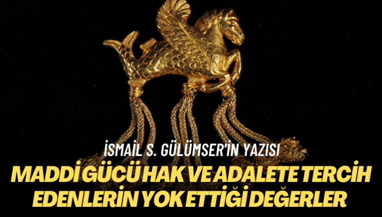 İsmail S. Gülümser’in yazısı: Maddi gücü hak ve adalete tercih edenlerin yok ettiği değerler