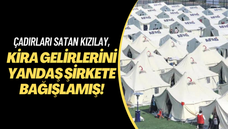 Bağışlarla diktiği çadırları satan Kızılay, kira gelirlerini ise yandaş şirkete bağışlamış!