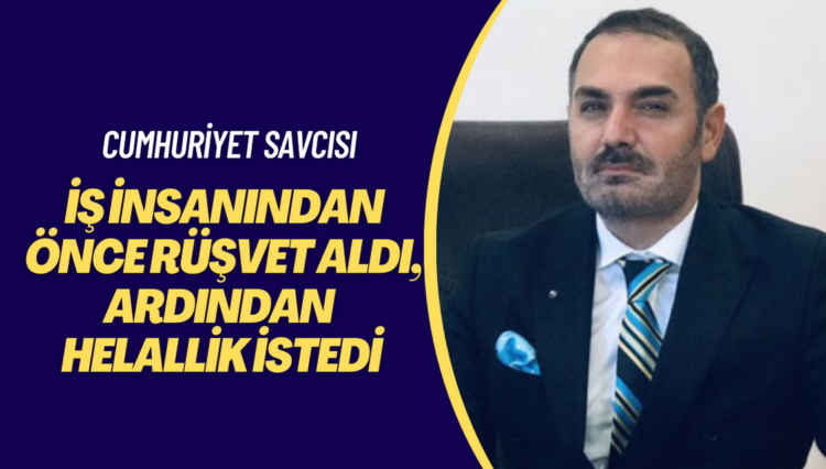 Cumhuriyet Savcısı iş insanından önce rüşvet aldı, ardından helallik istedi