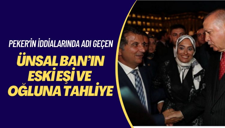 Sedat Peker’in iddialarında ismi geçen Ünsal Ban’ın eski eşi ve oğluna tahliye