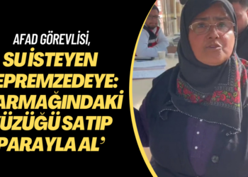 AFAD görevlisi su isteyen depremzede kadına: ‘Parmağındaki yüzüğü satıp al’