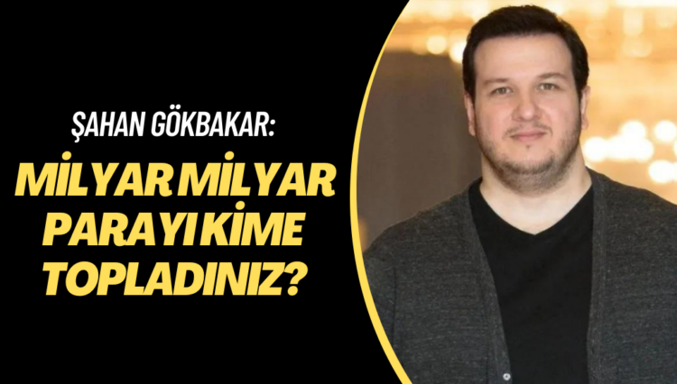 Şahan Gökbakar: Milyar milyar parayı kime topladınız?