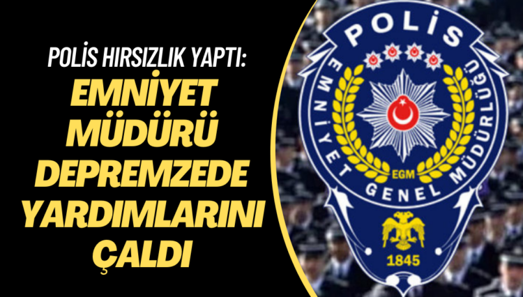 Polis hırsızlık yaptı: Emniyet müdürü depremzedelerin yardımını çaldı