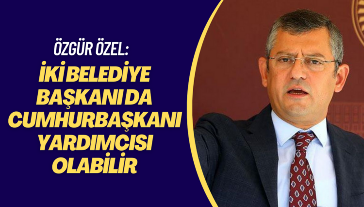 Özgür Özel: İki belediye başkanı da cumhurbaşkanı yardımcısı olabilir
