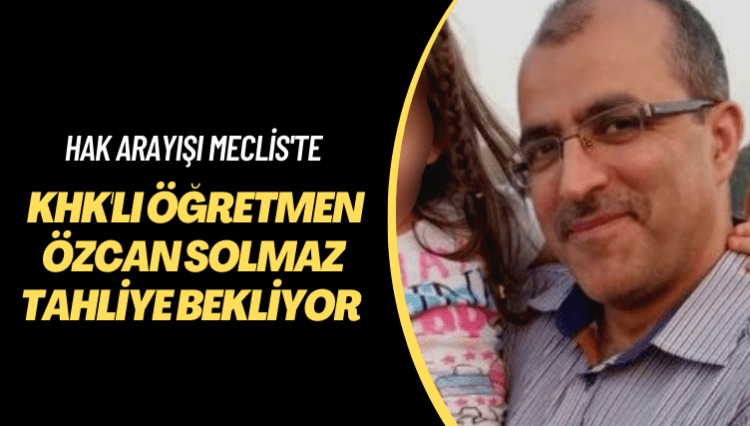 Hak arayışı Meclis’te: KHK’lı öğretmen Özcan Solmaz tahliye bekliyor