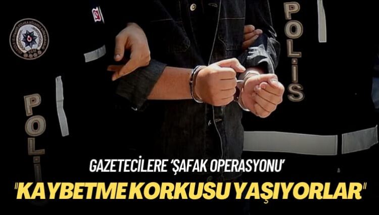 Gazetecilere ‘şafak operasyonu’: Kaybetme korkusu yaşıyorlar