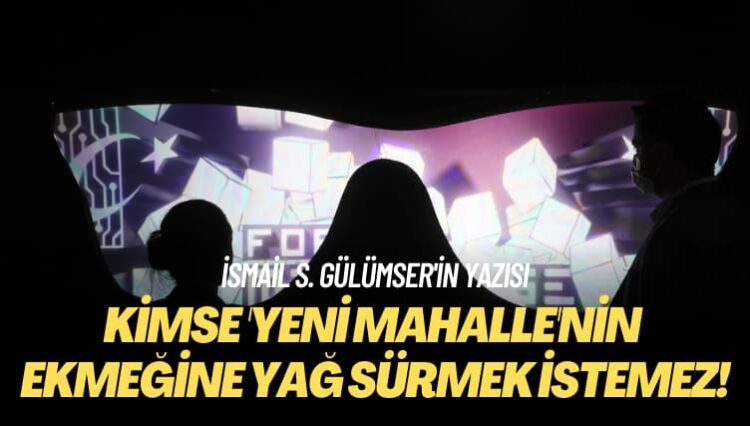 İsmail S. Gülümser’in yazısı: Kimse ‘yeni mahalle’nin ekmeğine yağ sürmek istemez!
