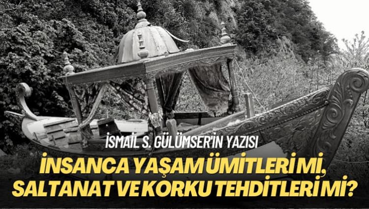 İsmail S. Gülümser’in yazısı: İnsanca yaşam ümitleri mi, saltanat ve korku tehditleri mi?