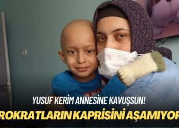 Yusuf Kerim annesine kavuşsun! Bürokratların kaprisini aşamıyoruz