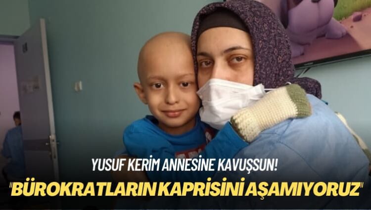 Yusuf Kerim annesine kavuşsun! Bürokratların kaprisini aşamıyoruz