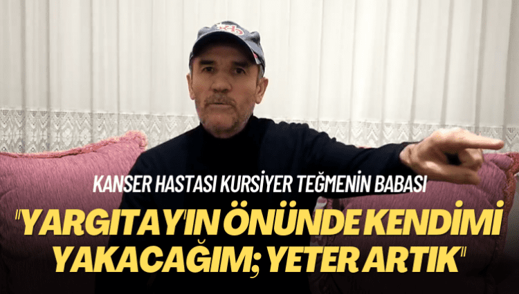 Kanser hastası kursiyer teğmenin babası: Yargıtay’ın önünde kendimi yakacağım