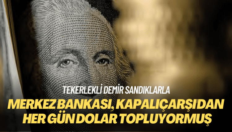 Tekerlekli demir sandıklarla: Merkez Bankası her gün Kapalıçarşı’dan dolar topluyormuş