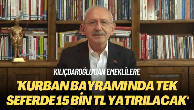 Kılıçdaroğlu’dan emeklilere: Kurban Bayramı’nda tek seferde 15 bin TL yatırılacak