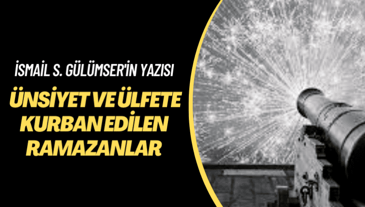 İsmail S. Gülümser’in yazısı: Ünsiyet ve ülfete kurban edilen Ramazanlar
