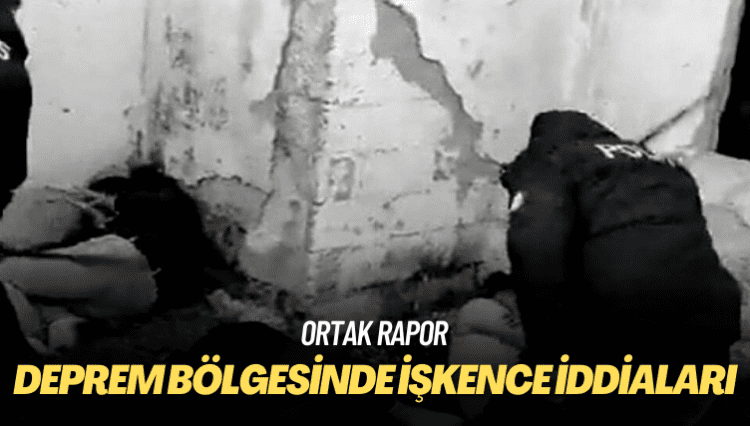 Ortak rapor: Deprem bölgesinde işkence iddiaları