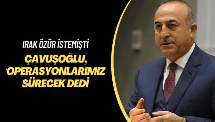 Irak özür istemişti: Çavuşoğlu, ‘Operasyonlarımız sürecek’ dedi