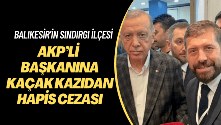 AKP’li belediye başkanına kaçak kazıdan hapis cezası