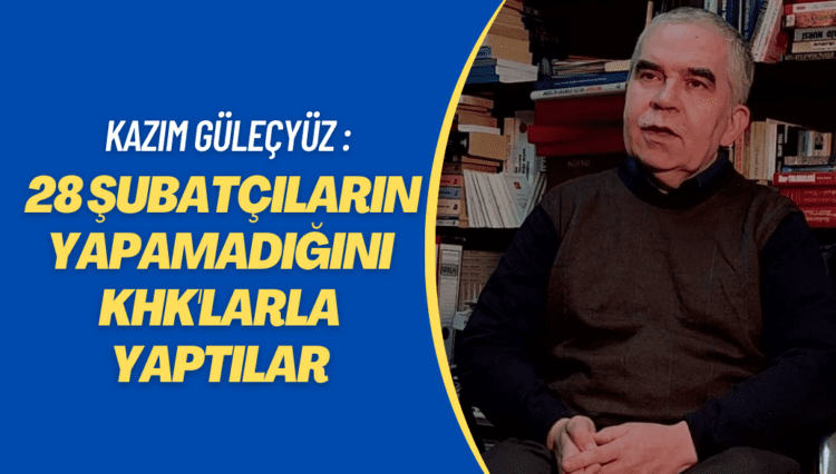 Kazım Güleçyüz : 28 Şubatçıların yapamadığını KHK’larla yaptılar