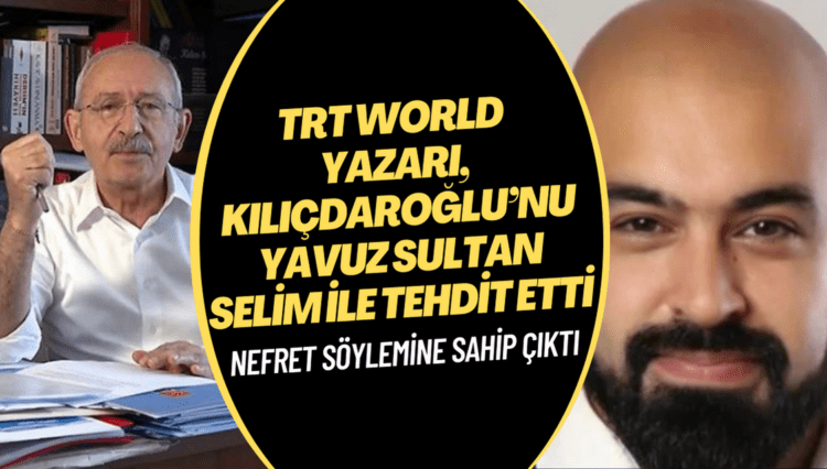 TRT World yazarı, Kılıçdaroğlu’nu Yavuz Sultan Selim ile tehdit etti, nefret söylemine sahip çıktı