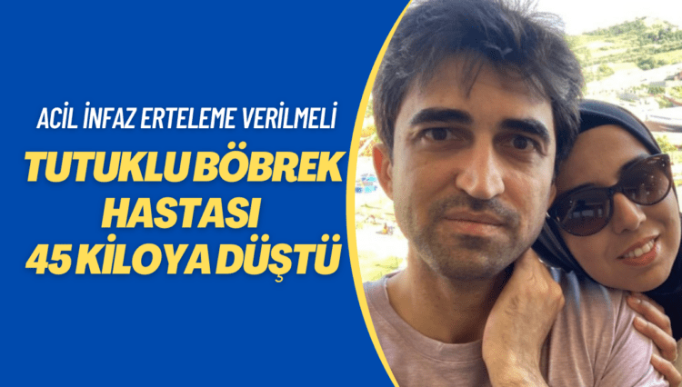 Tutuklu böbrek hastası 45 kiloya düştü: Durumu ağırlaştı ailesi çok endişeli, acil infaz erteleme istiyor