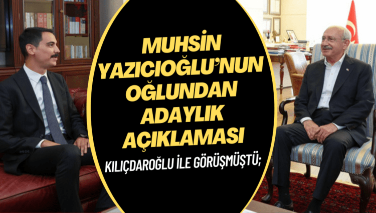 Kılıçdaroğlu ile görüşmüştü; Muhsin Yazıcıoğlu’nun oğlundan adaylık açıklaması