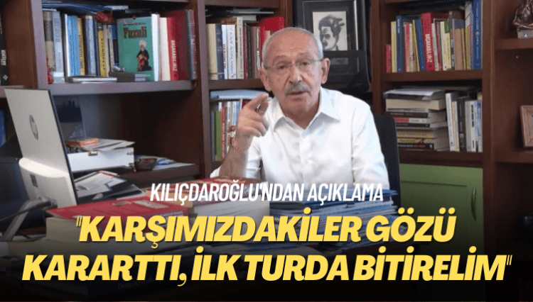 Kılıçdaroğlu’ndan açıklama: Karşımızdakiler gözü kararttı, ilk turda bitirelim