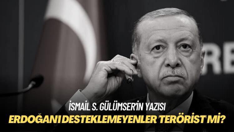 İsmail S. Gülümser’in yazısı: Erdoğan’ı desteklemeyenler ‘terörist’ mi?