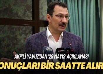 AKP’li Yavuz’dan ’28 Mayıs’ açıklaması: Sonuçları bir saatte alırız