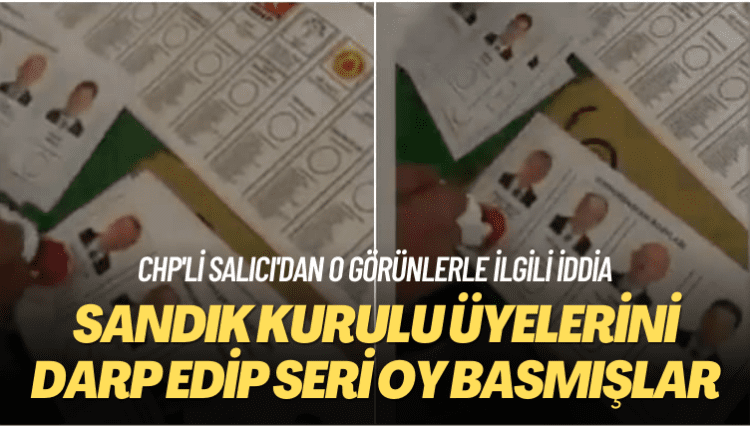 CHP’li Salıcı’dan iddia: Sandık kurulu üyelerini dövüp Erdoğan’a seri oy basmışlar