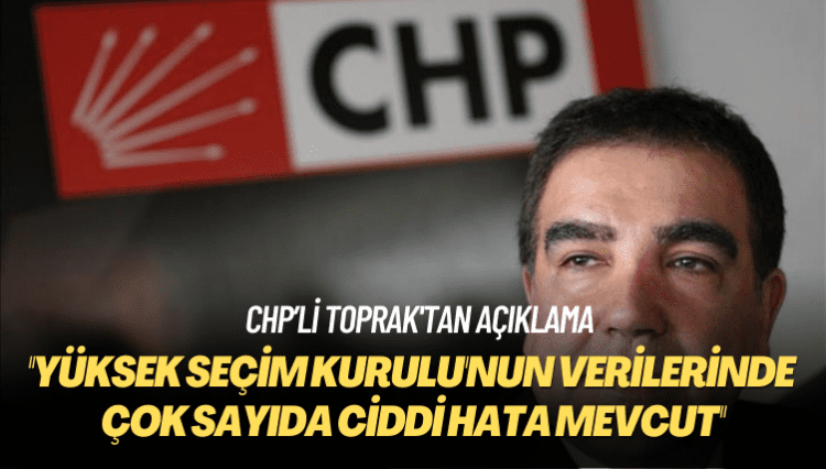 CHP’li Toprak’tan açıklama: Yüksek Seçim Kurulu’nun verilerinde çok sayıda ciddi hata mevcut