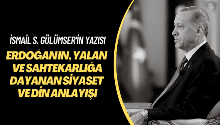 İsmail S. Gülümser’in yazısı: Erdoğan’ın yalan ve sahtekarlığa dayanan siyaset ve din anlayışı