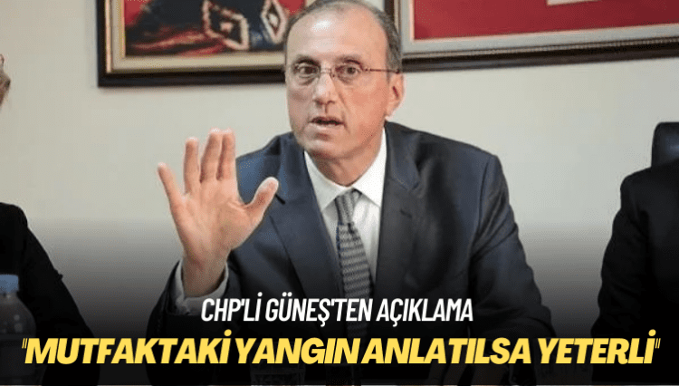 CHP’li Güneş’ten açıklama: Halka mutfaktaki yangın anlatılsa yeterli