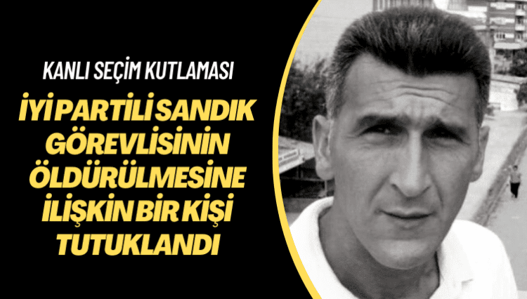 Kanlı seçim kutlaması! İYİ Partili sandık görevlisinin öldürülmesine ilişkin bir kişi tutuklandı