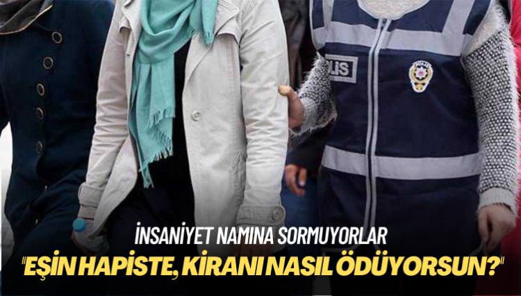 İnsaniyet namına sormuyorlar: Eşin hapiste, kiranı nasıl ödüyorsun?