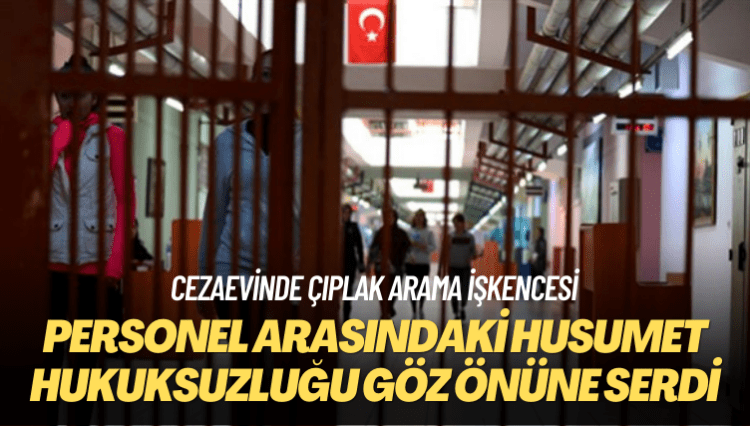 Çıplak arama işkencesi: Cezaevi personeli arasındaki husumet hukuksuzluğu göz önüne serdi