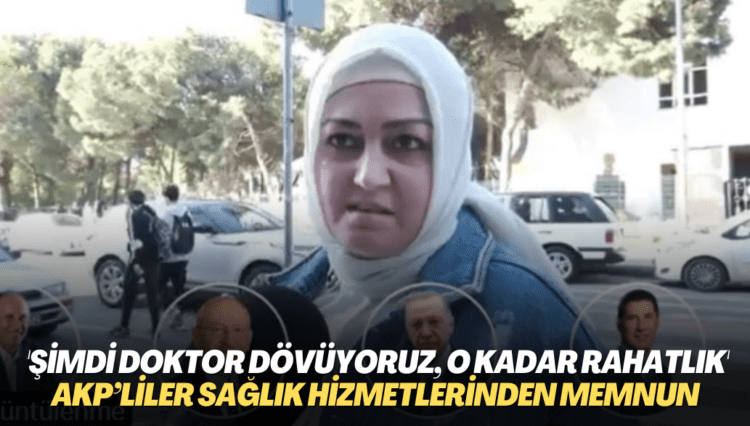 AKP’liler sağlık hizmetlerinden memnun: Şimdi doktor dövüyoruz, o kadar rahatlık