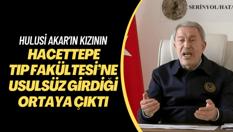 Hulusi Akar’ın kızının Hacettepe Tıp Fakültesi’ne usulsüz girdiği ortaya çıktı