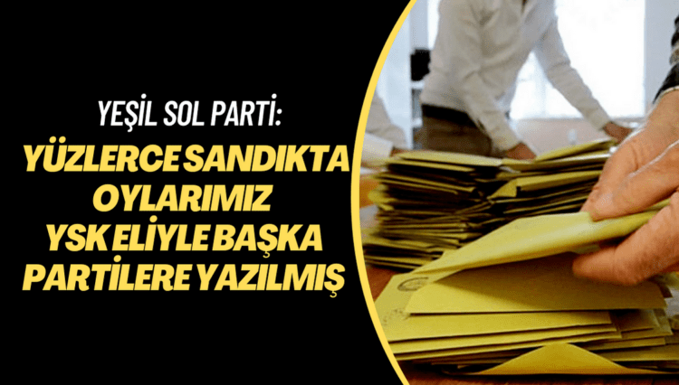 Usulsüzlük iddiaları artıyor: Yeşil Sol Parti Yüzlerce sandıkta oylarının YSK eliyle başka partilere yazıldığını açıkladı