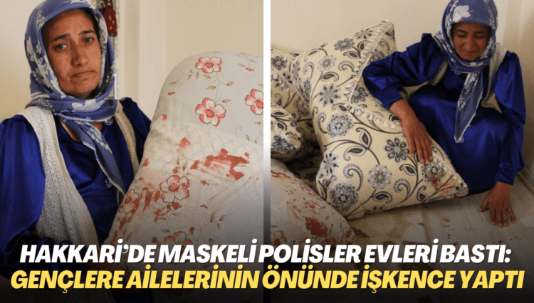 Hakkari’de maskeli polisler evleri bastı: Gözaltına aldıkları kişilere anne ve babalarının önünde işkence yaptı