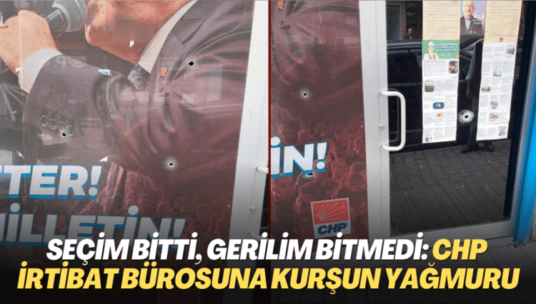 Seçim bitti, gerilim bitmedi: CHP irtibat bürosuna kurşun yağmuru