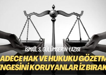 İsmail S. Gülümser’in yazısı: Sadece hak ve hukuku gözetme dengesini koruyanlar iz bırakır