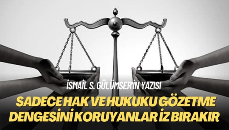 İsmail S. Gülümser’in yazısı: Sadece hak ve hukuku gözetme dengesini koruyanlar iz bırakır