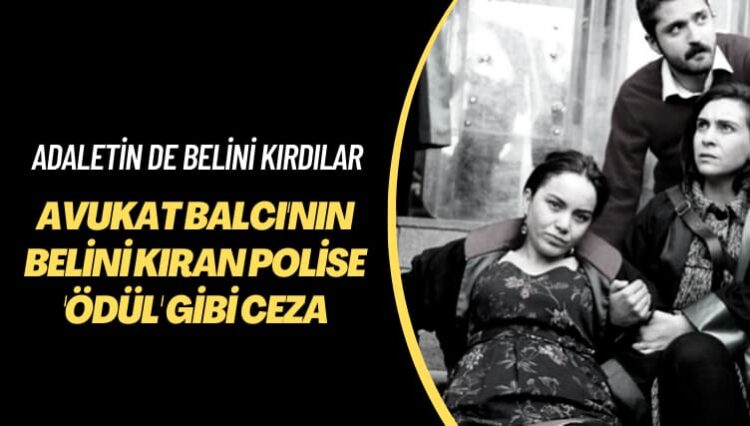Adaletin de belini kırdılar: Avukat Balcı’nın belini kıran polise ‘ödül’ gibi ceza