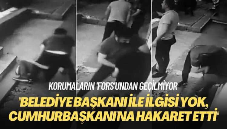 Korumaların ‘fors’undan geçilmiyor: Belediye Başkanı ile ilgisi yok, Cumhurbaşkanı’na hakaret etti