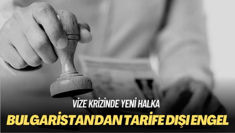 Vize krizinde yeni halka: Bulgaristan’dan tarife dışı engel