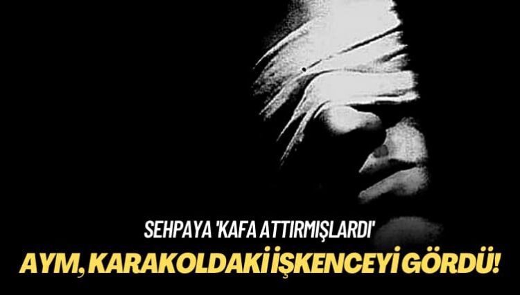 Sehpaya ‘kafa attırmışlardı’ AYM, karakoldaki işkenceyi gördü!
