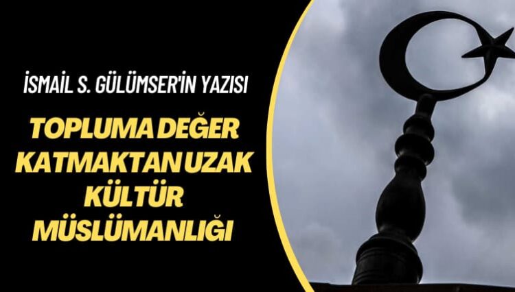 İsmail S. Gülümser’in yazısı: Topluma değer katmaktan uzak kültür müslümanlığı