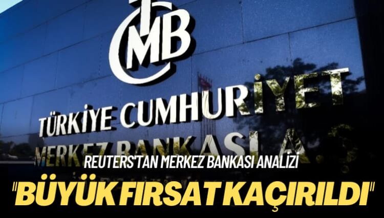 Reuters’tan Merkez Bankası analizi: Büyük fırsat kaçırıldı